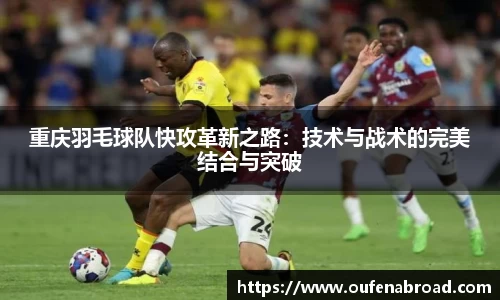 重庆羽毛球队快攻革新之路：技术与战术的完美结合与突破